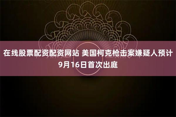 在线股票配资配资网站 美国柯克枪击案嫌疑人预计9月16日首次出庭