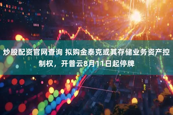 炒股配资官网查询 拟购金泰克或其存储业务资产控制权，开普云8月11日起停牌