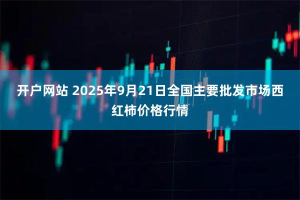 开户网站 2025年9月21日全国主要批发市场西红柿价格行情