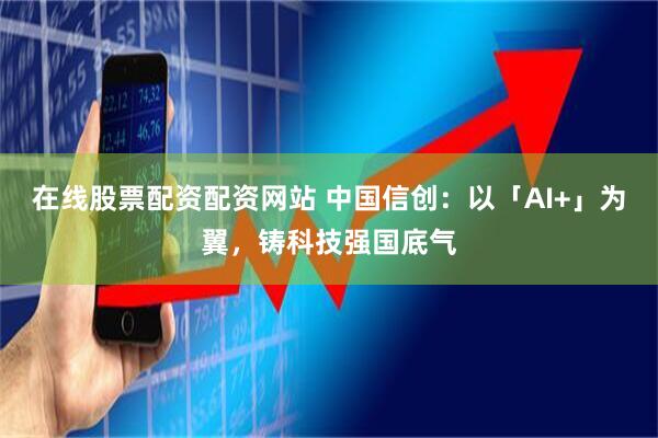在线股票配资配资网站 中国信创：以「AI+」为翼，铸科技强国底气