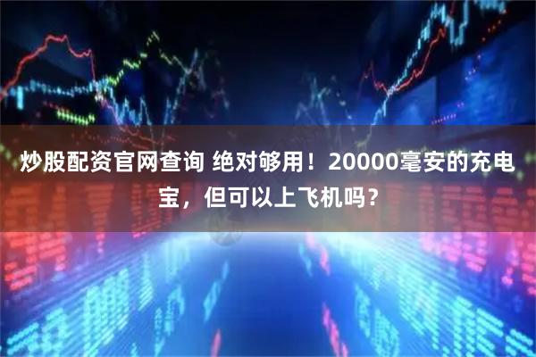 炒股配资官网查询 绝对够用！20000毫安的充电宝，但可以上飞机吗？