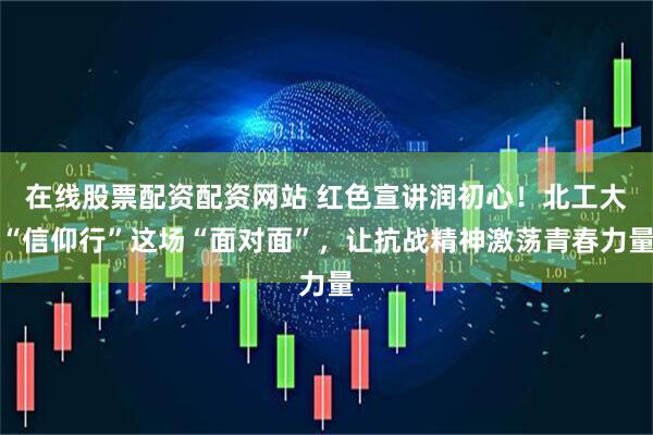 在线股票配资配资网站 红色宣讲润初心！北工大“信仰行”这场“面对面”，让抗战精神激荡青春力量