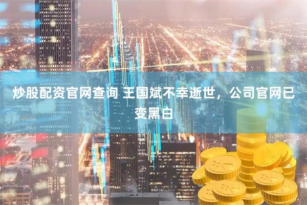 炒股配资官网查询 王国斌不幸逝世，公司官网已变黑白