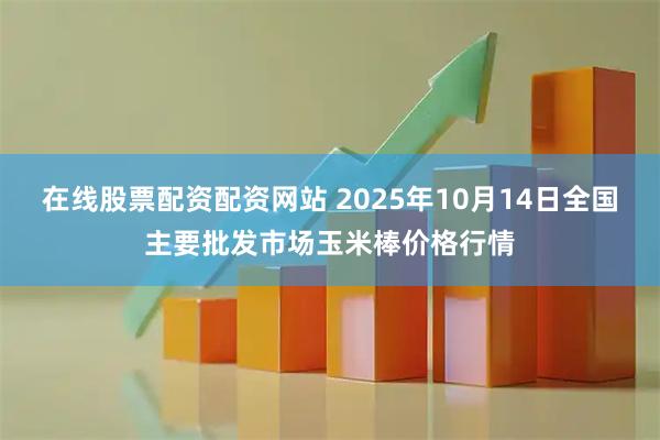 在线股票配资配资网站 2025年10月14日全国主要批发市场玉米棒价格行情