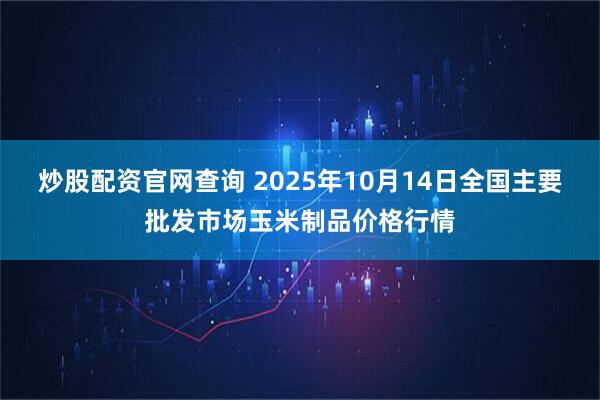 炒股配资官网查询 2025年10月14日全国主要批发市场玉米制品价格行情