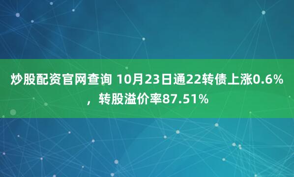 炒股配资官网查询 10月23日通22转债上涨0.6%，转股溢价率87.51%
