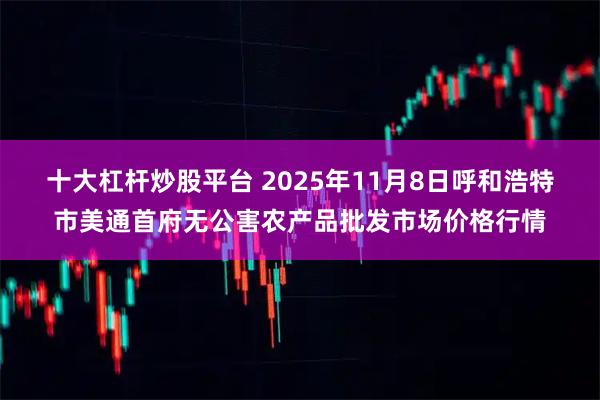 十大杠杆炒股平台 2025年11月8日呼和浩特市美通首府无公害农产品批发市场价格行情