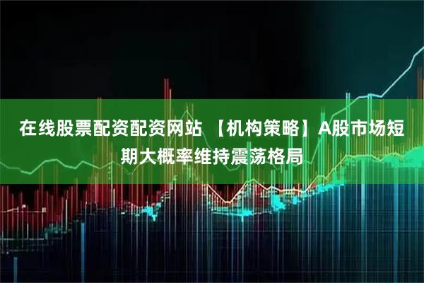 在线股票配资配资网站 【机构策略】A股市场短期大概率维持震荡格局