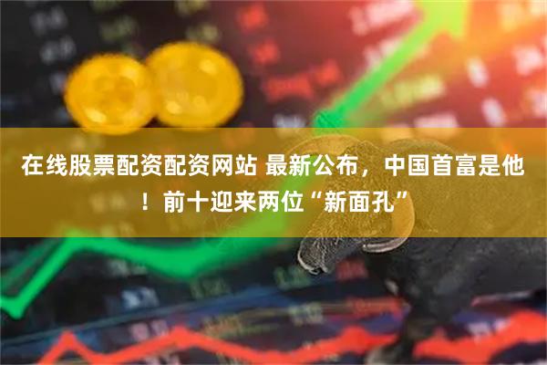 在线股票配资配资网站 最新公布，中国首富是他！前十迎来两位“新面孔”