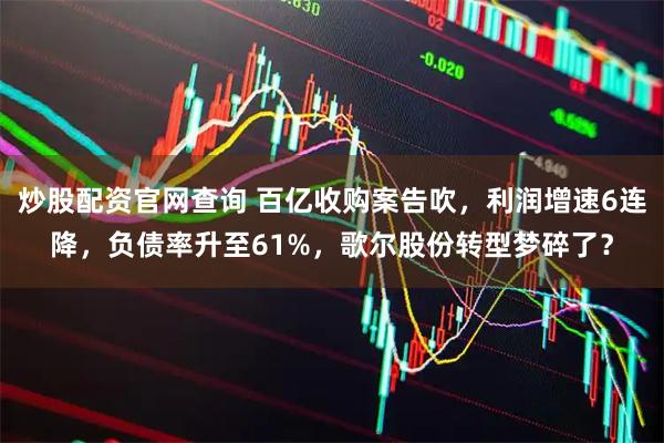 炒股配资官网查询 百亿收购案告吹，利润增速6连降，负债率升至61%，歌尔股份转型梦碎了？