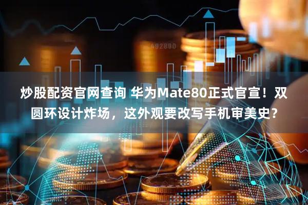 炒股配资官网查询 华为Mate80正式官宣！双圆环设计炸场，这外观要改写手机审美史？