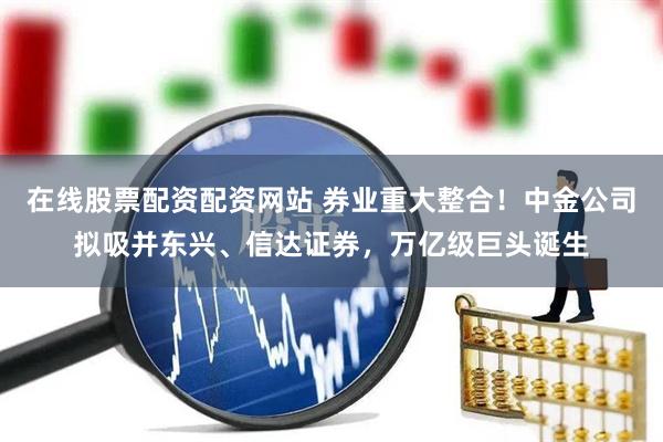 在线股票配资配资网站 券业重大整合！中金公司拟吸并东兴、信达证券，万亿级巨头诞生