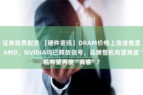 证券股票配资 【硬件资讯】DRAM价格上涨速推显卡调价！AMD、NVIDIA均已释放信号，品牌整机有望再度“真香”？