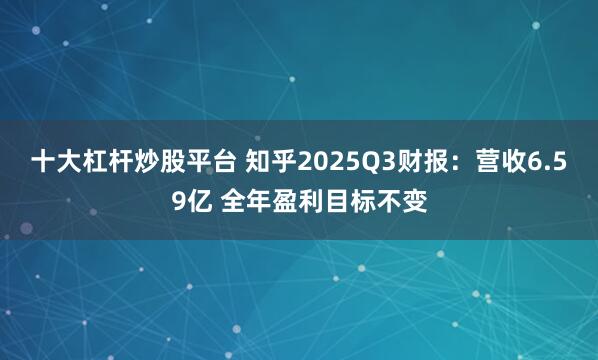 十大杠杆炒股平台 知乎2025Q3财报：营收6.59亿 全年盈利目标不变
