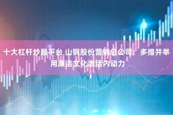 十大杠杆炒股平台 山钢股份营销总公司：多措并举 用廉洁文化激活内动力