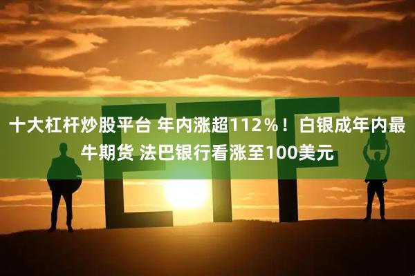 十大杠杆炒股平台 年内涨超112％！白银成年内最牛期货 法巴银行看涨至100美元