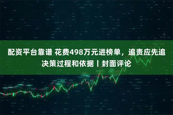 配资平台靠谱 花费498万元进榜单，追责应先追决策过程和依据丨封面评论