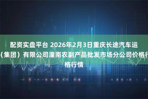 配资实盘平台 2026年2月3日重庆长途汽车运输（集团）有限公司潼南农副产品批发市场分公司价格行情