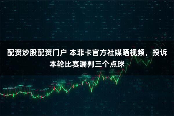 配资炒股配资门户 本菲卡官方社媒晒视频，投诉本轮比赛漏判三个点球
