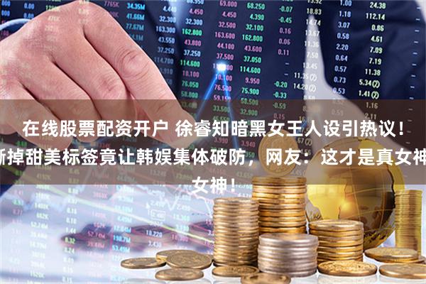 在线股票配资开户 徐睿知暗黑女王人设引热议！撕掉甜美标签竟让韩娱集体破防，网友：这才是真女神！